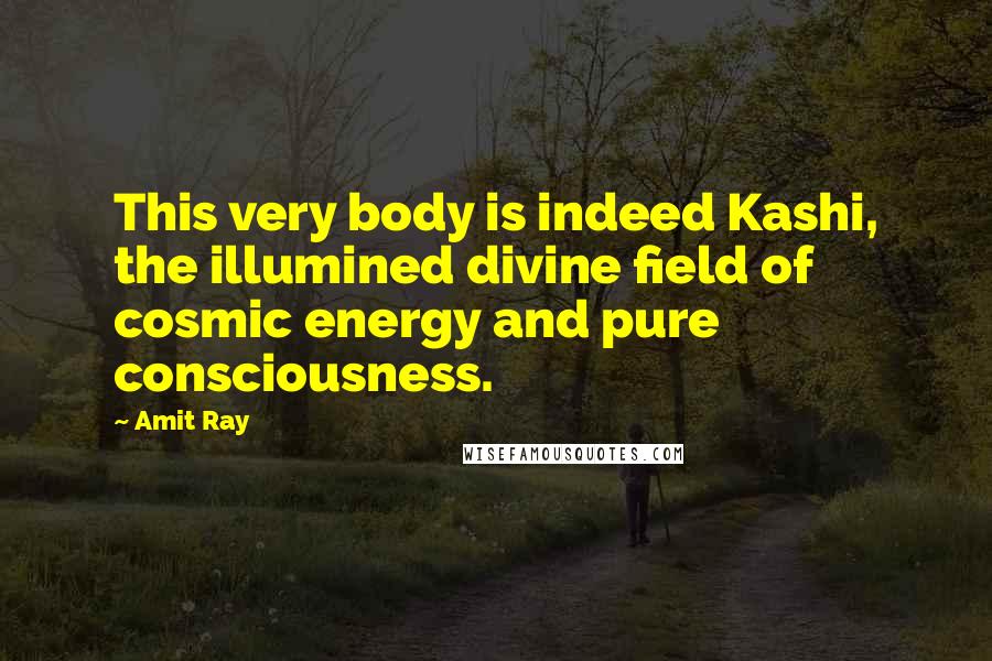 Amit Ray Quotes: This very body is indeed Kashi, the illumined divine field of cosmic energy and pure consciousness.