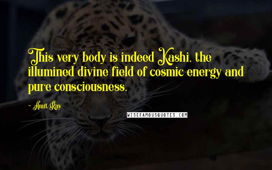 Amit Ray Quotes: This very body is indeed Kashi, the illumined divine field of cosmic energy and pure consciousness.