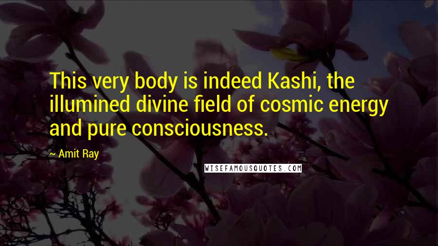 Amit Ray Quotes: This very body is indeed Kashi, the illumined divine field of cosmic energy and pure consciousness.