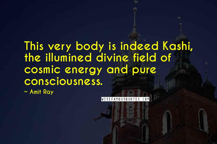 Amit Ray Quotes: This very body is indeed Kashi, the illumined divine field of cosmic energy and pure consciousness.