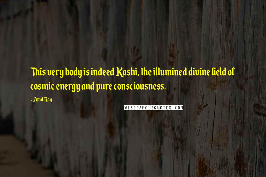 Amit Ray Quotes: This very body is indeed Kashi, the illumined divine field of cosmic energy and pure consciousness.