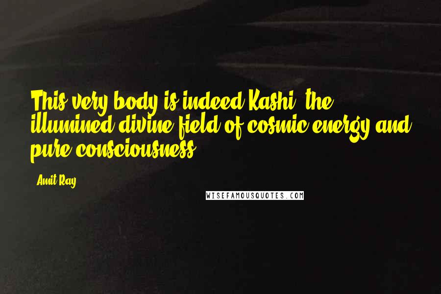 Amit Ray Quotes: This very body is indeed Kashi, the illumined divine field of cosmic energy and pure consciousness.