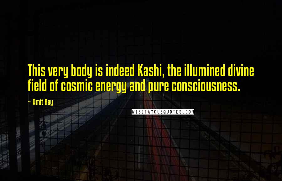 Amit Ray Quotes: This very body is indeed Kashi, the illumined divine field of cosmic energy and pure consciousness.