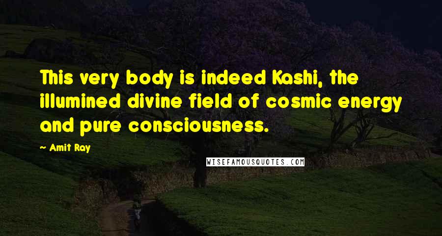 Amit Ray Quotes: This very body is indeed Kashi, the illumined divine field of cosmic energy and pure consciousness.