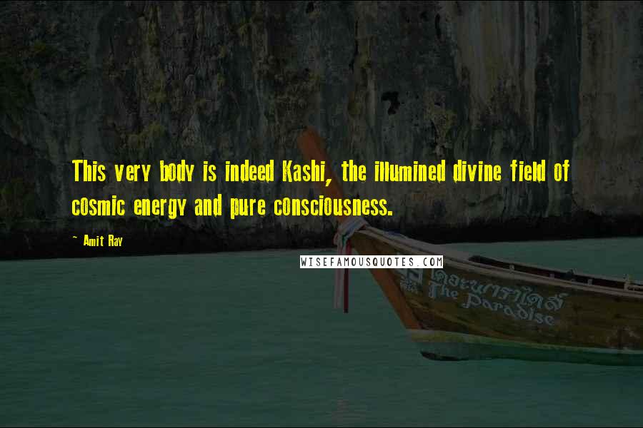 Amit Ray Quotes: This very body is indeed Kashi, the illumined divine field of cosmic energy and pure consciousness.