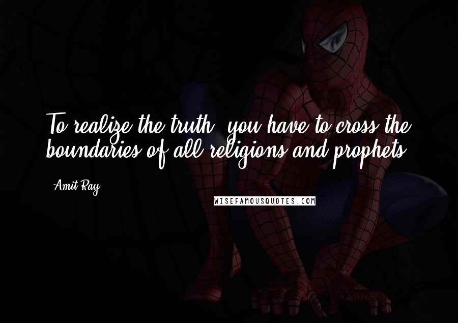 Amit Ray Quotes: To realize the truth, you have to cross the boundaries of all religions and prophets.