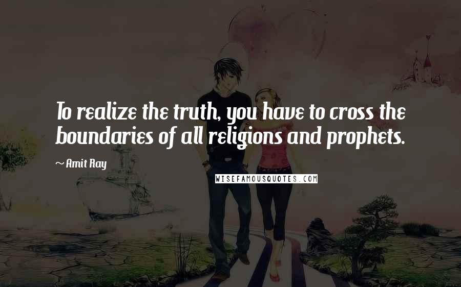 Amit Ray Quotes: To realize the truth, you have to cross the boundaries of all religions and prophets.