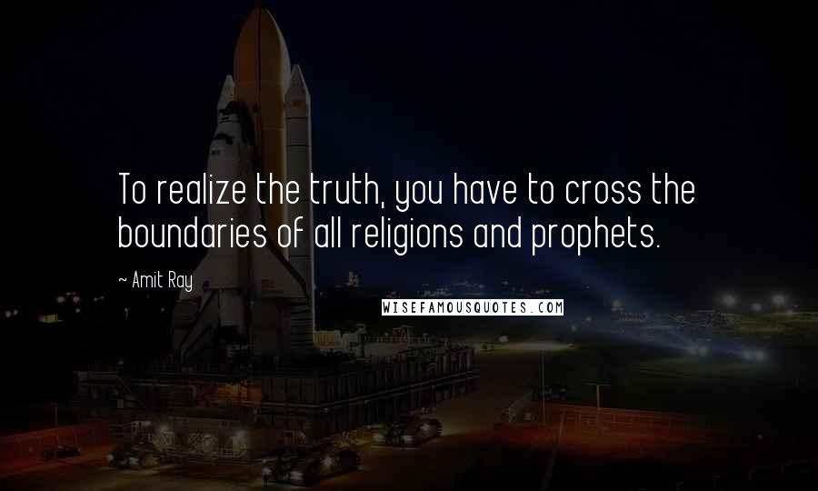 Amit Ray Quotes: To realize the truth, you have to cross the boundaries of all religions and prophets.