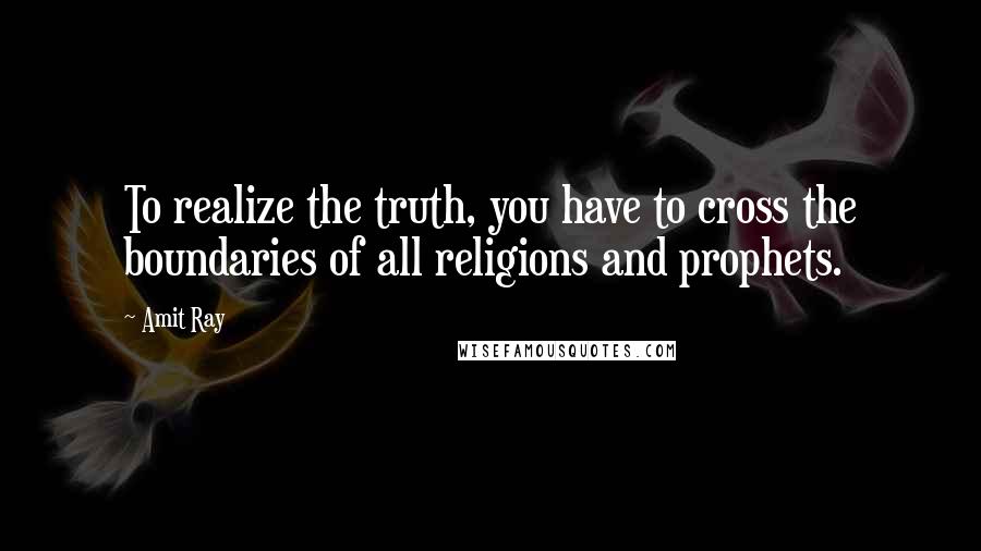 Amit Ray Quotes: To realize the truth, you have to cross the boundaries of all religions and prophets.