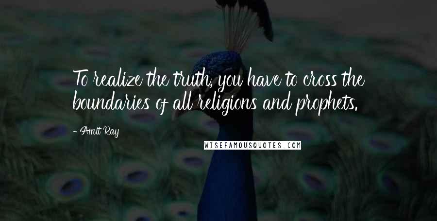 Amit Ray Quotes: To realize the truth, you have to cross the boundaries of all religions and prophets.