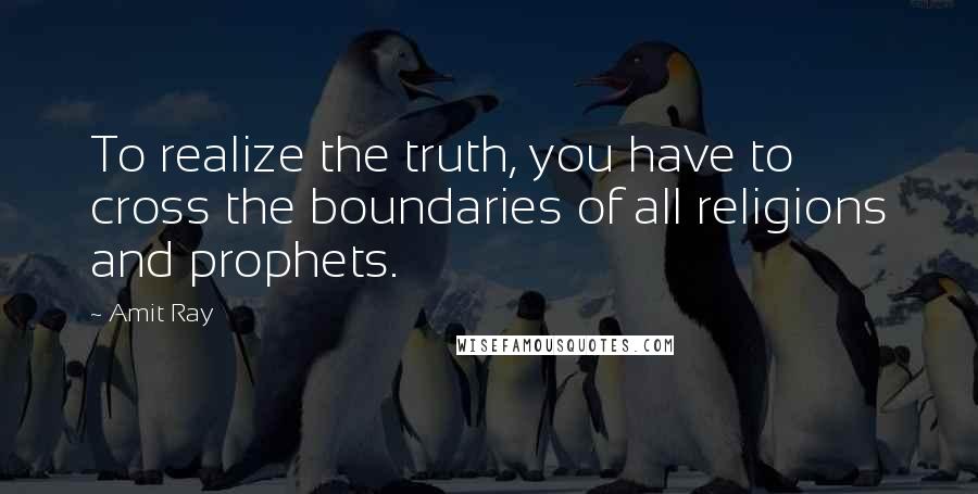 Amit Ray Quotes: To realize the truth, you have to cross the boundaries of all religions and prophets.