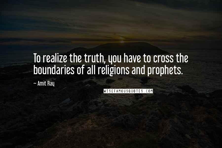 Amit Ray Quotes: To realize the truth, you have to cross the boundaries of all religions and prophets.