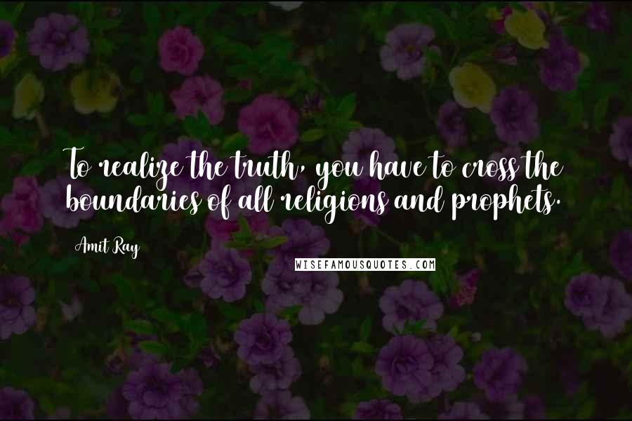 Amit Ray Quotes: To realize the truth, you have to cross the boundaries of all religions and prophets.