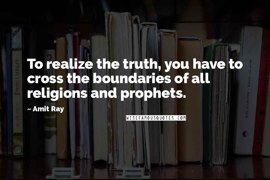 Amit Ray Quotes: To realize the truth, you have to cross the boundaries of all religions and prophets.