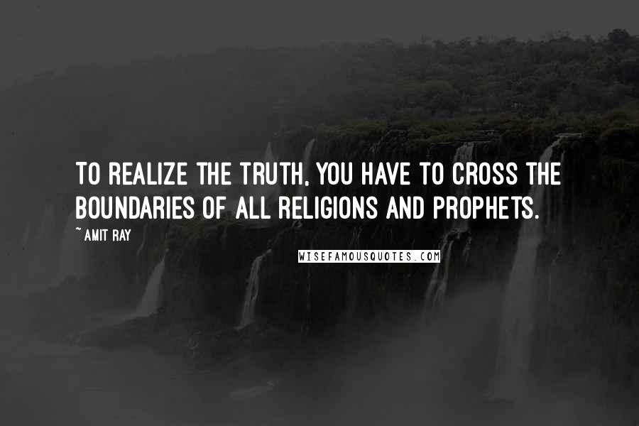 Amit Ray Quotes: To realize the truth, you have to cross the boundaries of all religions and prophets.