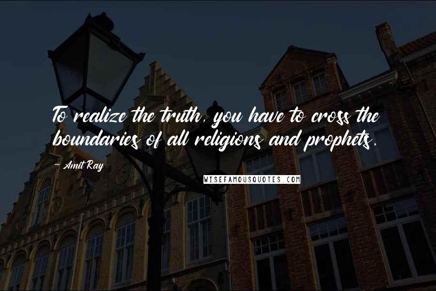 Amit Ray Quotes: To realize the truth, you have to cross the boundaries of all religions and prophets.