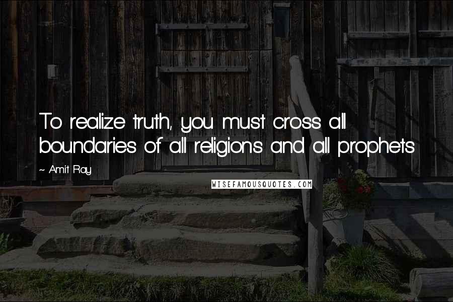 Amit Ray Quotes: To realize truth, you must cross all boundaries of all religions and all prophets