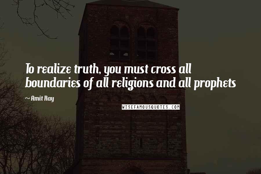 Amit Ray Quotes: To realize truth, you must cross all boundaries of all religions and all prophets