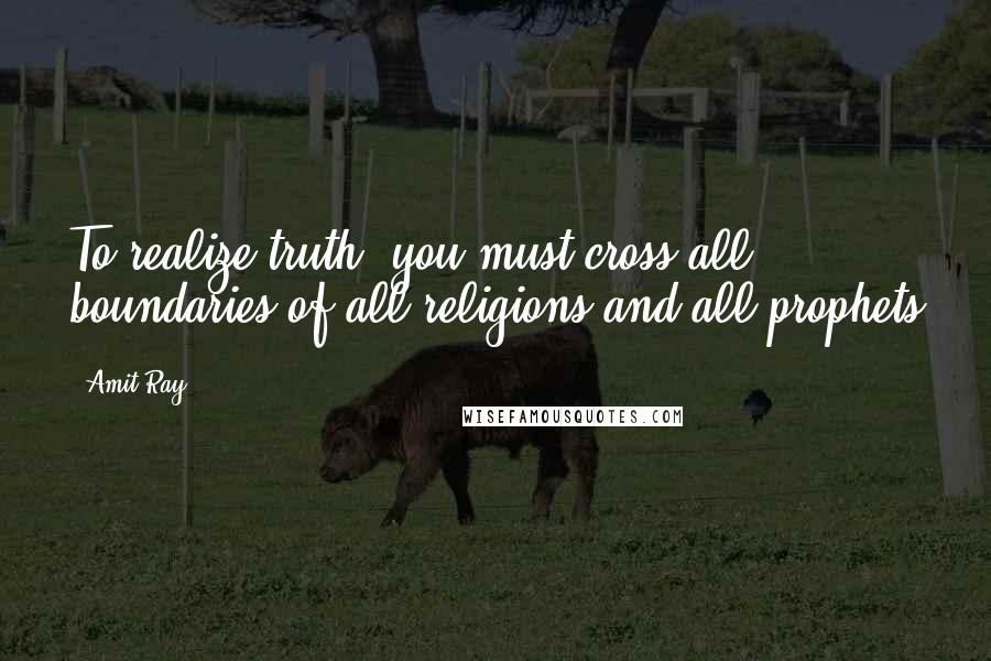 Amit Ray Quotes: To realize truth, you must cross all boundaries of all religions and all prophets