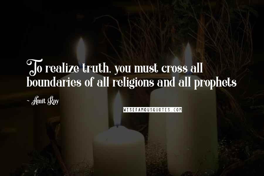 Amit Ray Quotes: To realize truth, you must cross all boundaries of all religions and all prophets