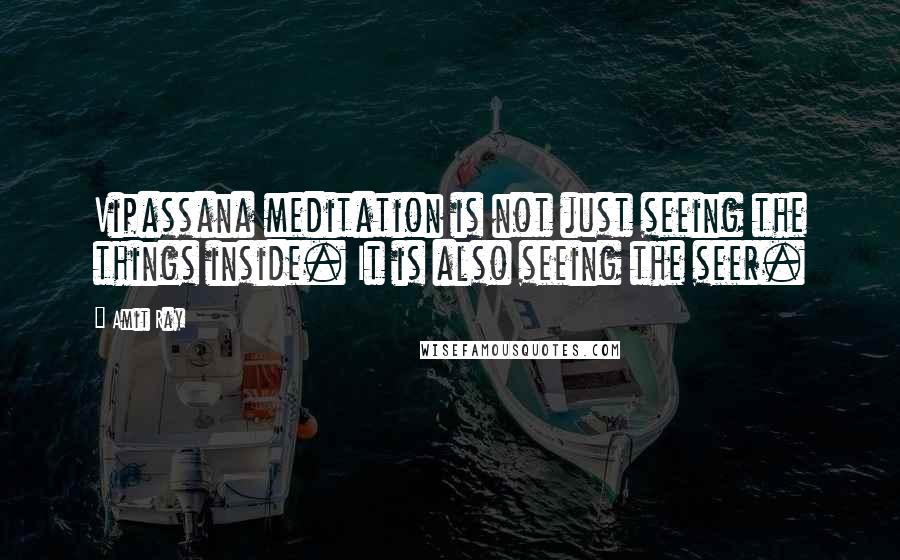 Amit Ray Quotes: Vipassana meditation is not just seeing the things inside. It is also seeing the seer.