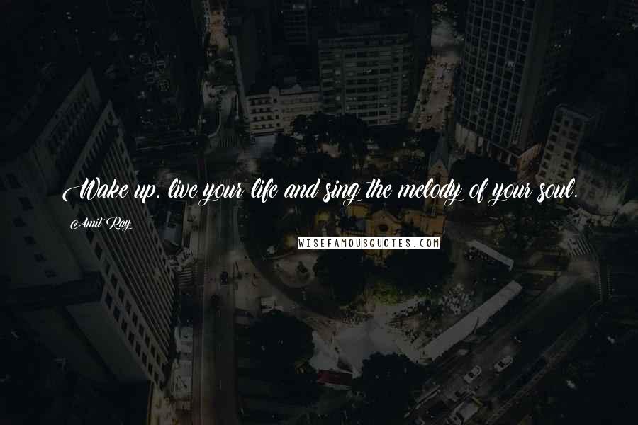 Amit Ray Quotes: Wake up, live your life and sing the melody of your soul.