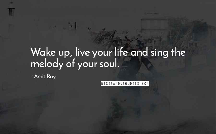 Amit Ray Quotes: Wake up, live your life and sing the melody of your soul.