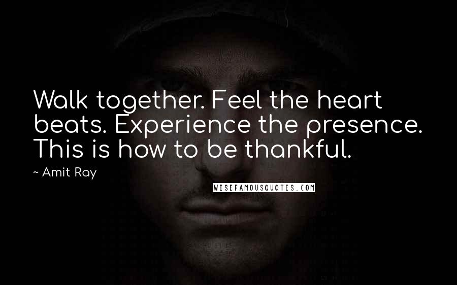 Amit Ray Quotes: Walk together. Feel the heart beats. Experience the presence. This is how to be thankful.