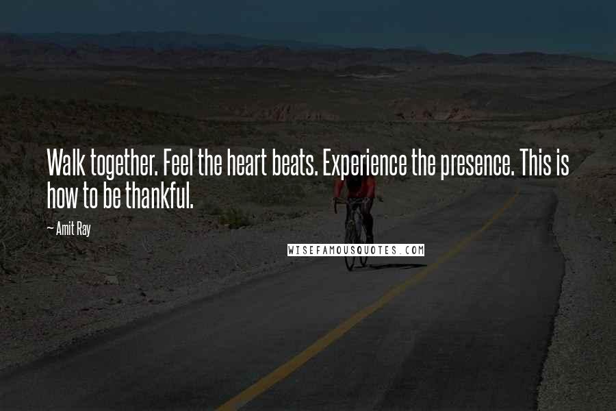 Amit Ray Quotes: Walk together. Feel the heart beats. Experience the presence. This is how to be thankful.