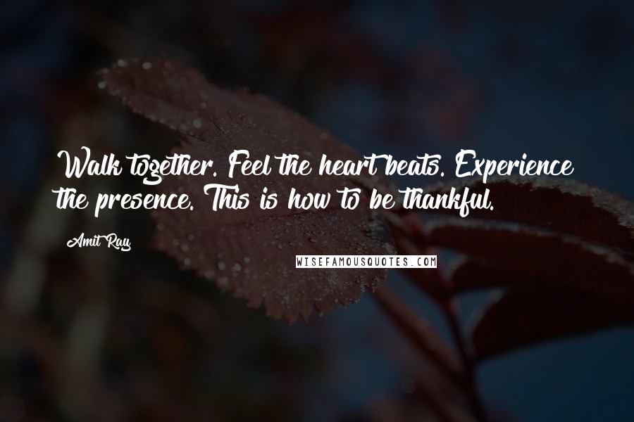 Amit Ray Quotes: Walk together. Feel the heart beats. Experience the presence. This is how to be thankful.