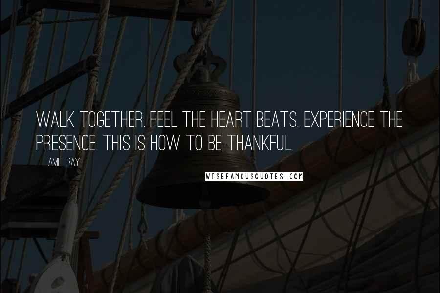 Amit Ray Quotes: Walk together. Feel the heart beats. Experience the presence. This is how to be thankful.