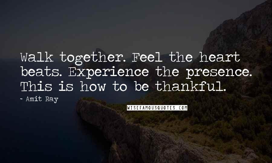 Amit Ray Quotes: Walk together. Feel the heart beats. Experience the presence. This is how to be thankful.