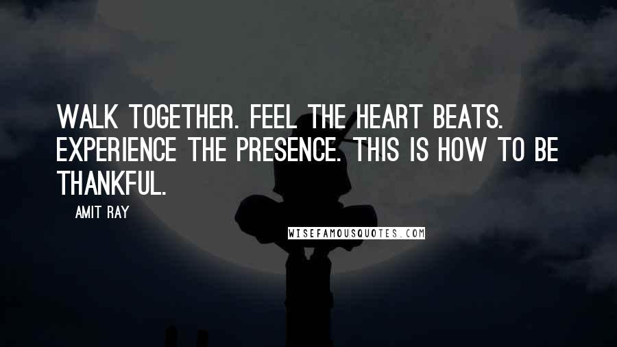 Amit Ray Quotes: Walk together. Feel the heart beats. Experience the presence. This is how to be thankful.