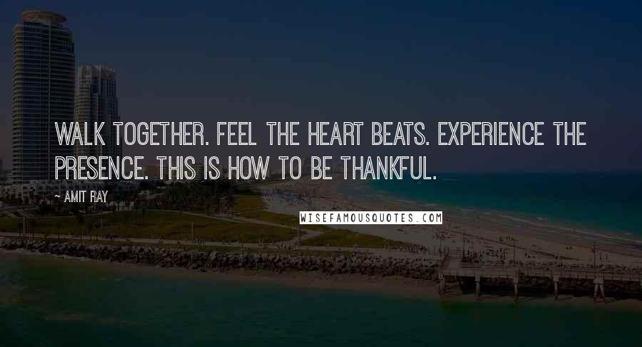 Amit Ray Quotes: Walk together. Feel the heart beats. Experience the presence. This is how to be thankful.