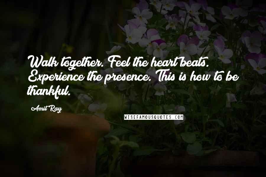 Amit Ray Quotes: Walk together. Feel the heart beats. Experience the presence. This is how to be thankful.