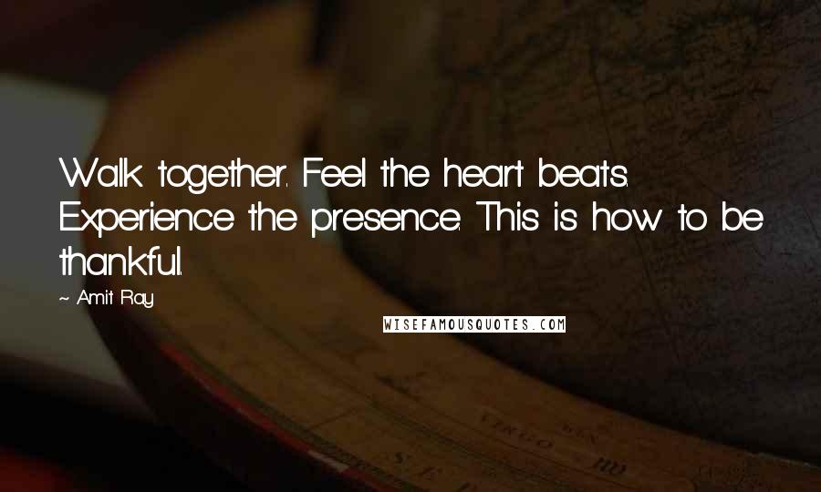 Amit Ray Quotes: Walk together. Feel the heart beats. Experience the presence. This is how to be thankful.