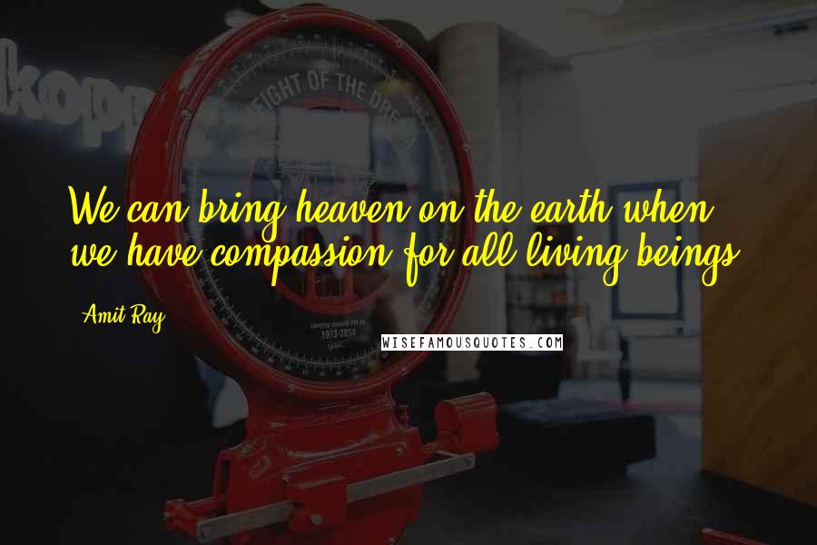 Amit Ray Quotes: We can bring heaven on the earth when we have compassion for all living beings.