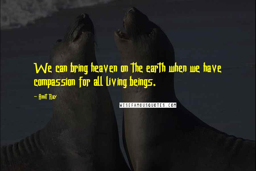 Amit Ray Quotes: We can bring heaven on the earth when we have compassion for all living beings.