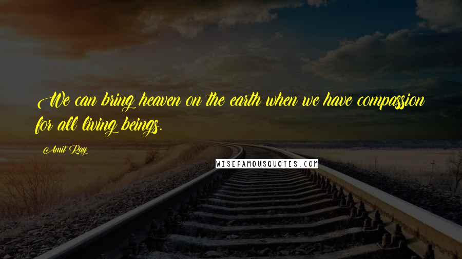 Amit Ray Quotes: We can bring heaven on the earth when we have compassion for all living beings.