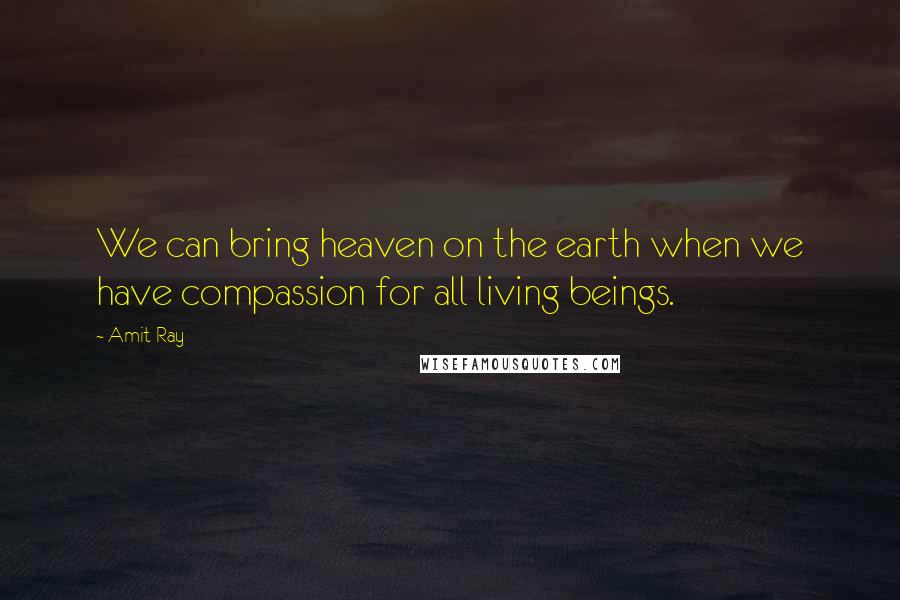 Amit Ray Quotes: We can bring heaven on the earth when we have compassion for all living beings.