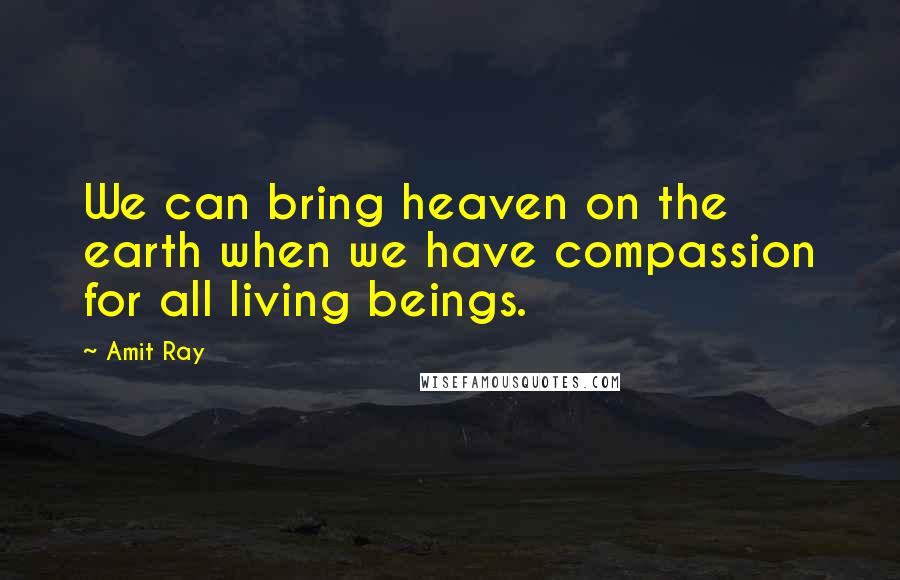 Amit Ray Quotes: We can bring heaven on the earth when we have compassion for all living beings.