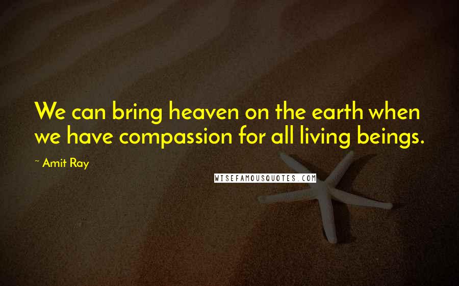 Amit Ray Quotes: We can bring heaven on the earth when we have compassion for all living beings.