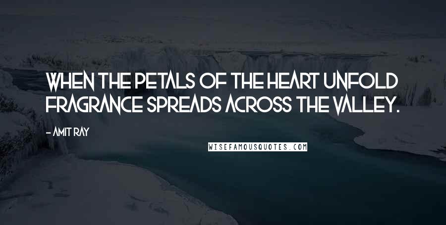 Amit Ray Quotes: When the petals of the heart unfold fragrance spreads across the valley.