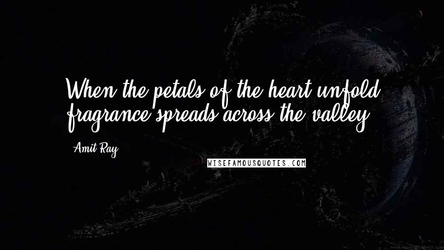 Amit Ray Quotes: When the petals of the heart unfold fragrance spreads across the valley.