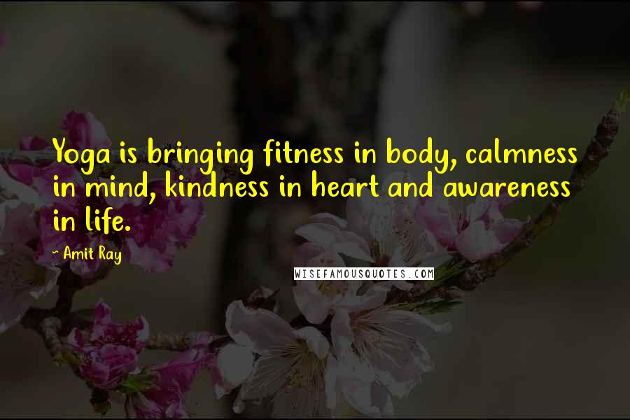 Amit Ray Quotes: Yoga is bringing fitness in body, calmness in mind, kindness in heart and awareness in life.