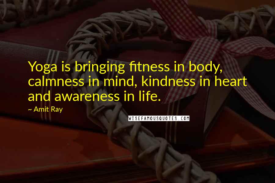 Amit Ray Quotes: Yoga is bringing fitness in body, calmness in mind, kindness in heart and awareness in life.