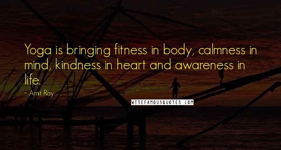 Amit Ray Quotes: Yoga is bringing fitness in body, calmness in mind, kindness in heart and awareness in life.