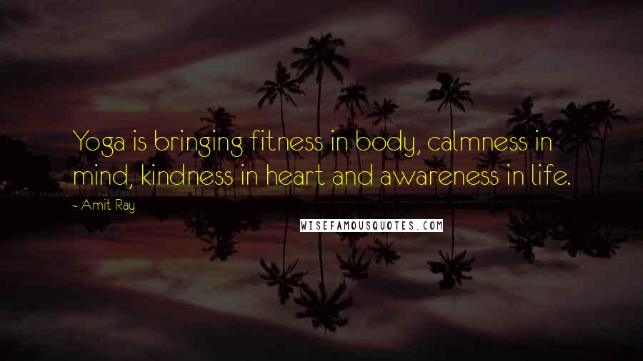 Amit Ray Quotes: Yoga is bringing fitness in body, calmness in mind, kindness in heart and awareness in life.