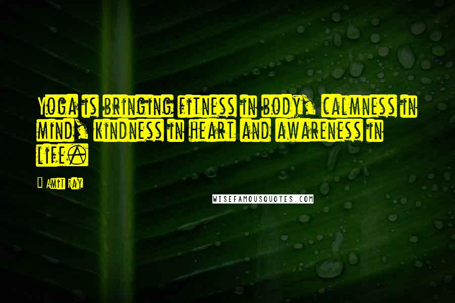 Amit Ray Quotes: Yoga is bringing fitness in body, calmness in mind, kindness in heart and awareness in life.