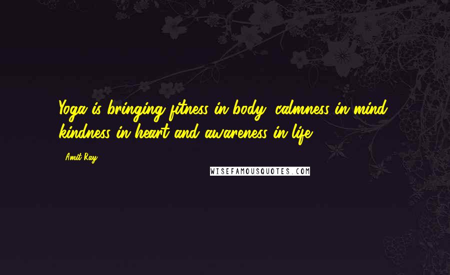 Amit Ray Quotes: Yoga is bringing fitness in body, calmness in mind, kindness in heart and awareness in life.